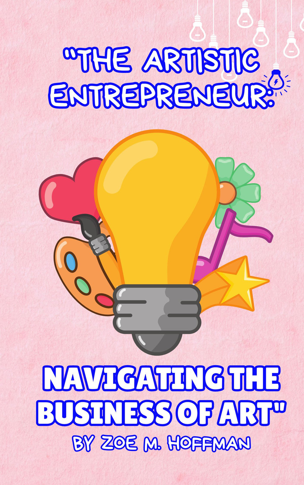 "The Artistic Entrepreneur: Navigating the Business of Art" By Zoe M. Hoffman